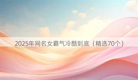 2025年昵称女霸气冷酷到底