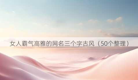 女人霸气高雅的昵称三个字古风