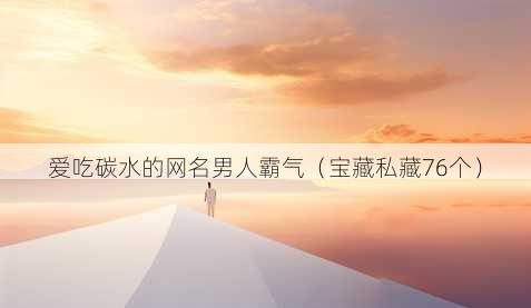 爱吃碳水的昵称男人霸气
