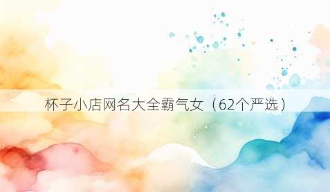 杯子小店昵称大全霸气女