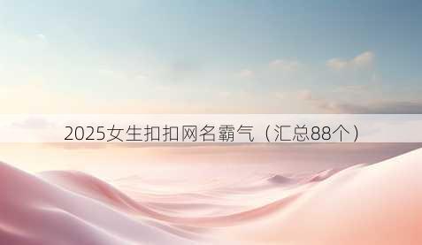 2025女生扣扣昵称霸气