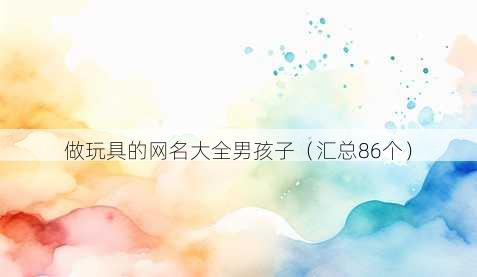 做玩具的昵称大全男孩子