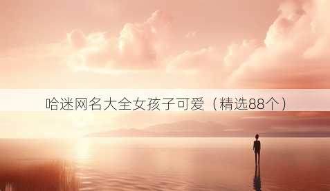 哈迷昵称大全女孩子可爱
